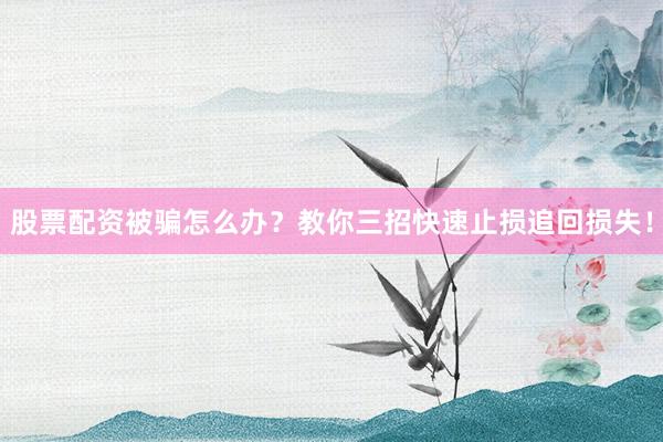 股票配资被骗怎么办？教你三招快速止损追回损失！