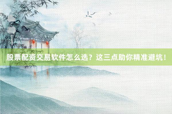 股票配资交易软件怎么选？这三点助你精准避坑！