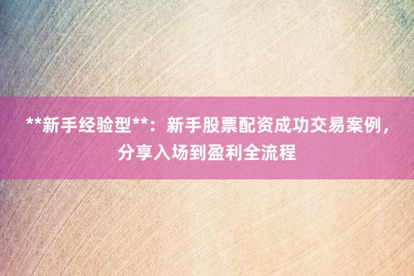 **新手经验型**：新手股票配资成功交易案例，分享入场到盈利全流程