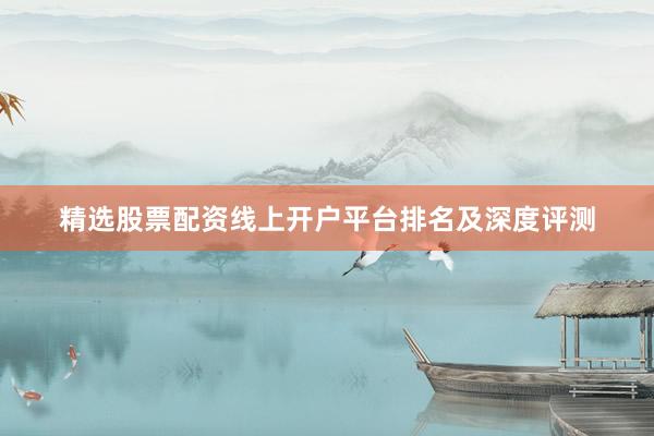 精选股票配资线上开户平台排名及深度评测