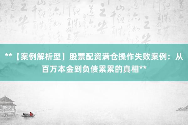 **【案例解析型】股票配资满仓操作失败案例：从百万本金到负债累累的真相**
