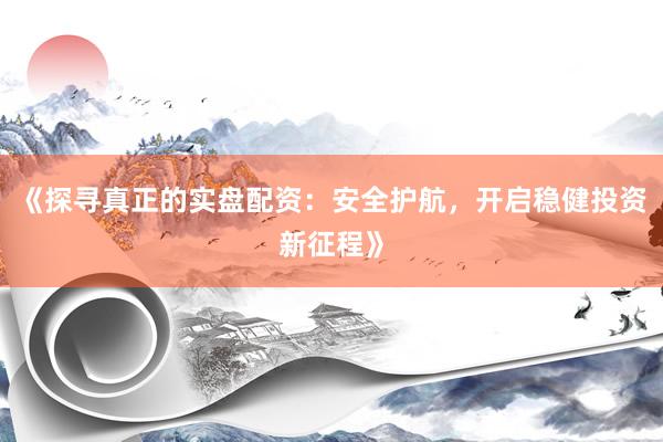 《探寻真正的实盘配资：安全护航，开启稳健投资新征程》