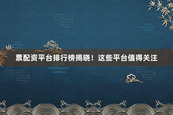 票配资平台排行榜揭晓！这些平台值得关注