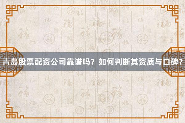 青岛股票配资公司靠谱吗？如何判断其资质与口碑？