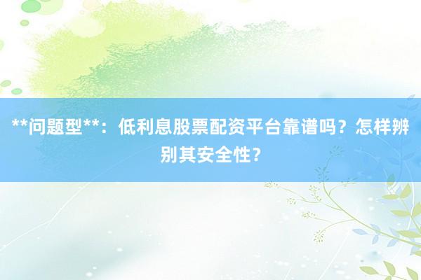 **问题型**：低利息股票配资平台靠谱吗？怎样辨别其安全性？