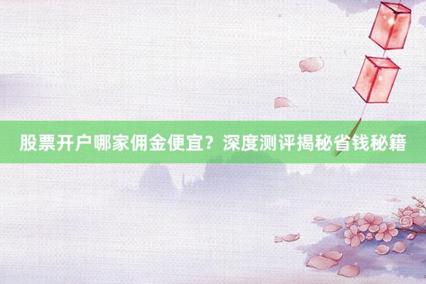 股票开户哪家佣金便宜？深度测评揭秘省钱秘籍