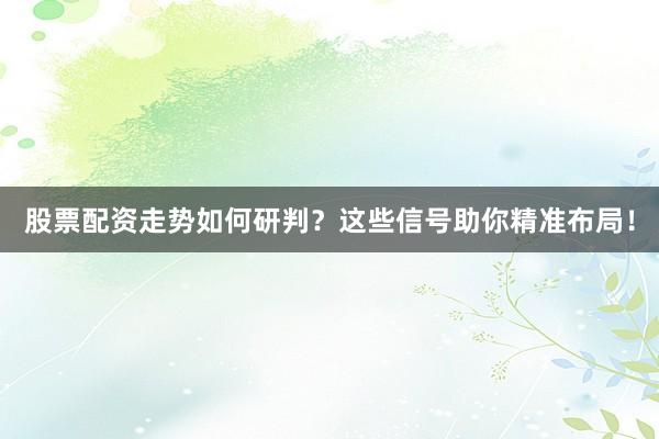 股票配资走势如何研判？这些信号助你精准布局！