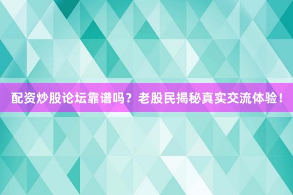 配资炒股论坛靠谱吗？老股民揭秘真实交流体验！