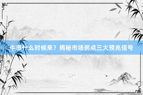 牛市什么时候来？揭秘市场拐点三大预兆信号