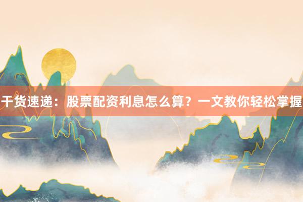 干货速递：股票配资利息怎么算？一文教你轻松掌握