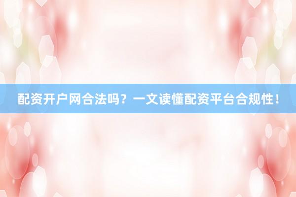 配资开户网合法吗？一文读懂配资平台合规性！