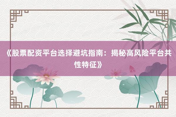 《股票配资平台选择避坑指南：揭秘高风险平台共性特征》