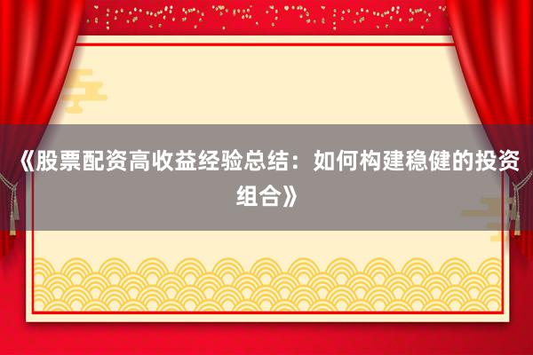 《股票配资高收益经验总结：如何构建稳健的投资组合》