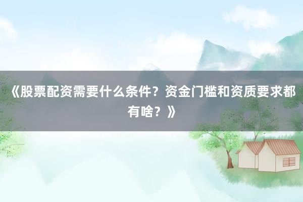 《股票配资需要什么条件？资金门槛和资质要求都有啥？》