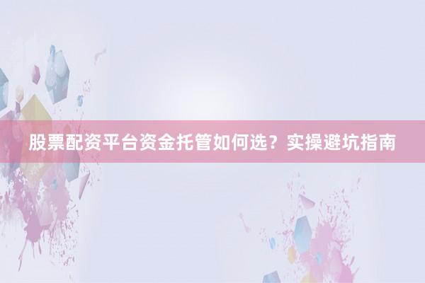 股票配资平台资金托管如何选？实操避坑指南