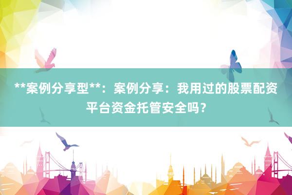 **案例分享型**:案例分享:我用过的股票配资平台资金托管安全吗?