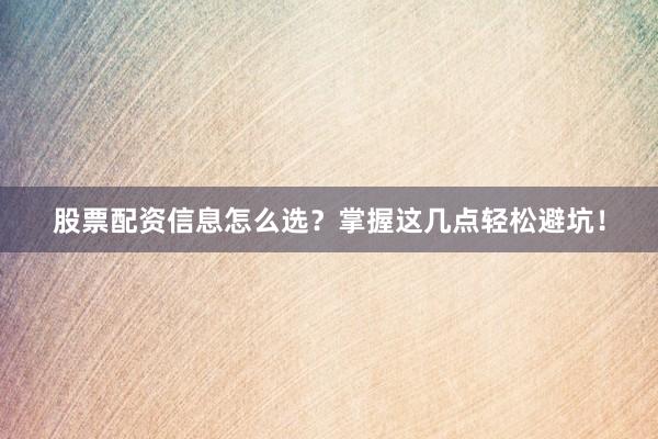 股票配资信息怎么选？掌握这几点轻松避坑！