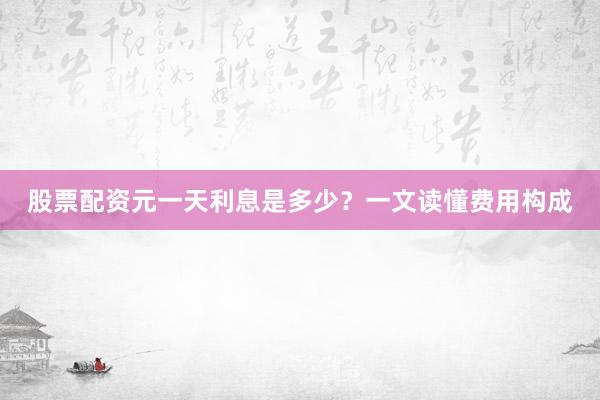 股票配资元一天利息是多少？一文读懂费用构成