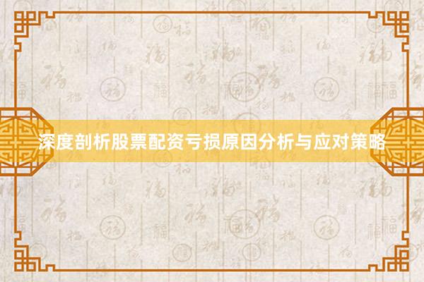 深度剖析股票配资亏损原因分析与应对策略