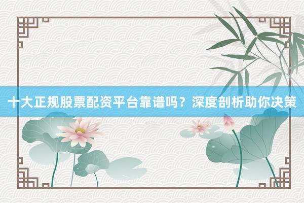 十大正规股票配资平台靠谱吗？深度剖析助你决策