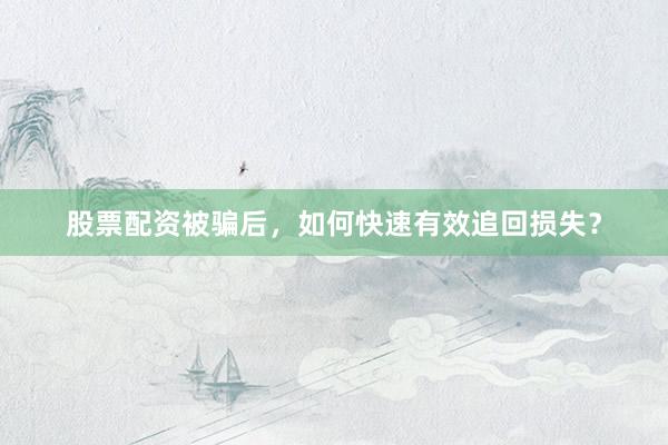股票配资被骗后，如何快速有效追回损失？