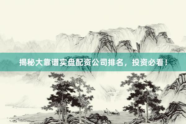 揭秘大靠谱实盘配资公司排名，投资必看！