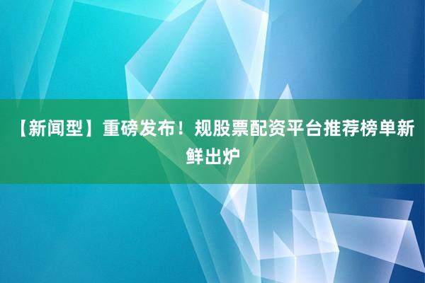 【新闻型】重磅发布！规股票配资平台推荐榜单新鲜出炉