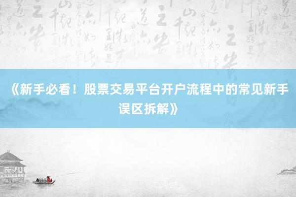《新手必看！股票交易平台开户流程中的常见新手误区拆解》