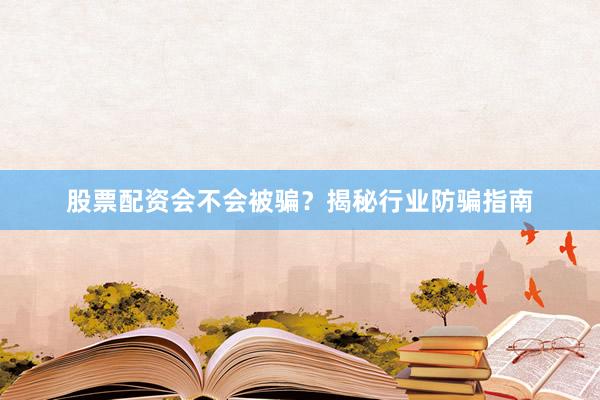 股票配资会不会被骗？揭秘行业防骗指南