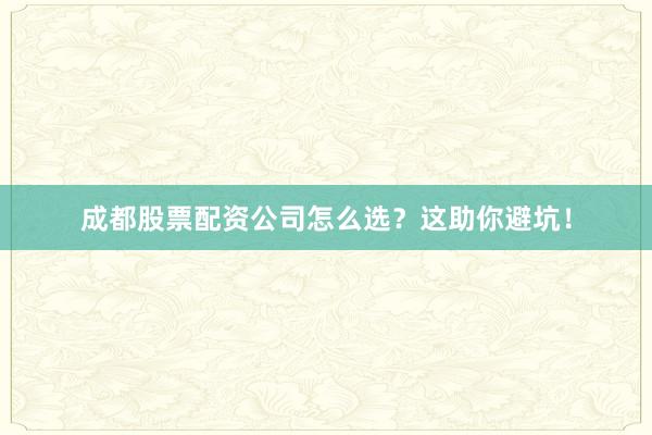 成都股票配资公司怎么选？这助你避坑！