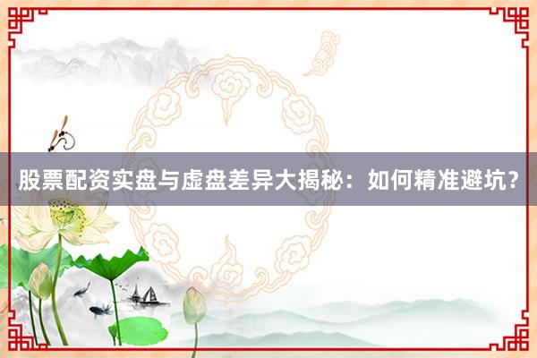 股票配资实盘与虚盘差异大揭秘：如何精准避坑？