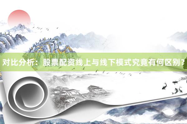 对比分析：股票配资线上与线下模式究竟有何区别？