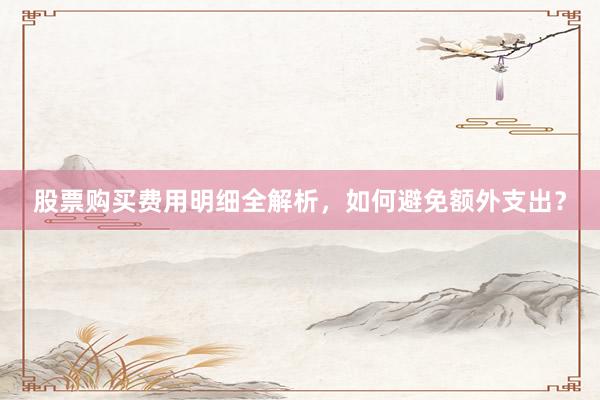 股票购买费用明细全解析，如何避免额外支出？
