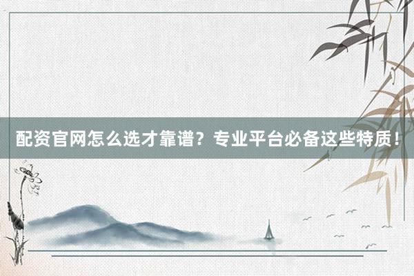 配资官网怎么选才靠谱？专业平台必备这些特质！