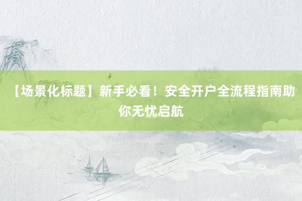 【场景化标题】新手必看！安全开户全流程指南助你无忧启航