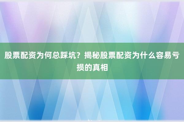 股票配资为何总踩坑？揭秘股票配资为什么容易亏损的真相