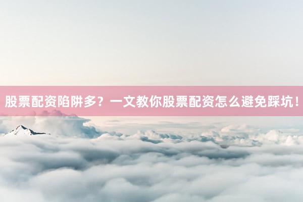 股票配资陷阱多？一文教你股票配资怎么避免踩坑！