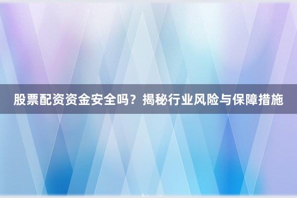 股票配资资金安全吗？揭秘行业风险与保障措施