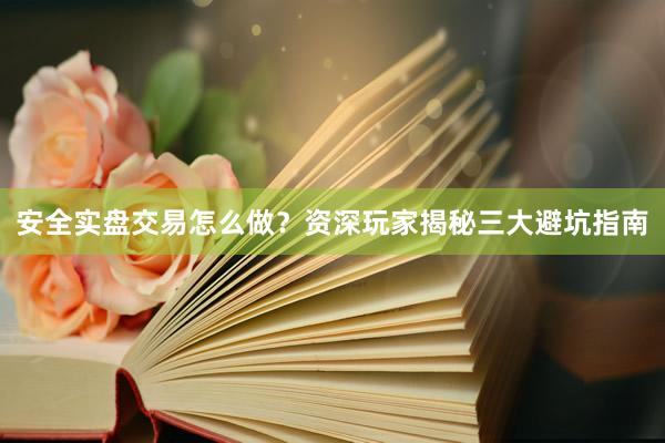 安全实盘交易怎么做？资深玩家揭秘三大避坑指南