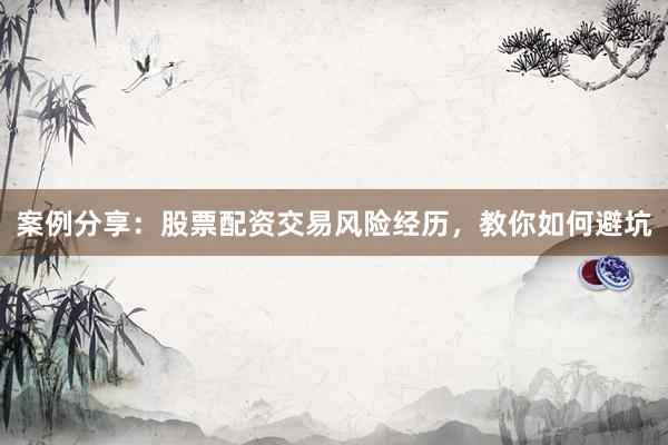 案例分享：股票配资交易风险经历，教你如何避坑