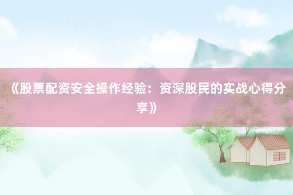 《股票配资安全操作经验：资深股民的实战心得分享》