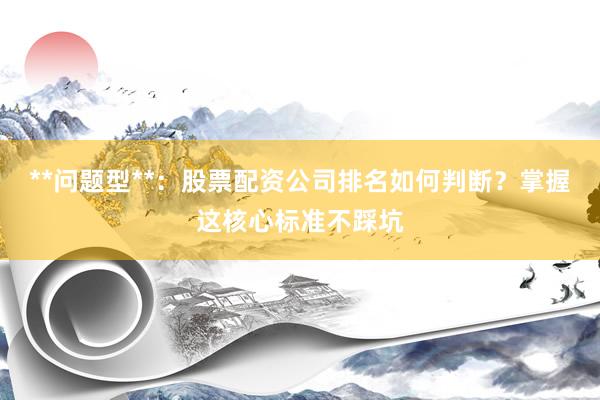 **问题型**：股票配资公司排名如何判断？掌握这核心标准不踩坑