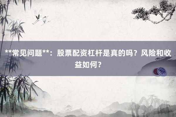 **常见问题**：股票配资杠杆是真的吗？风险和收益如何？
