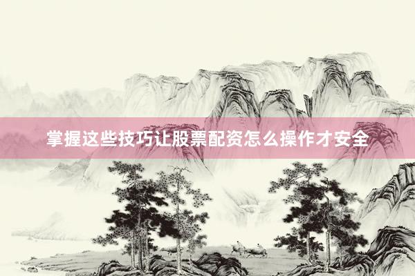 掌握这些技巧让股票配资怎么操作才安全