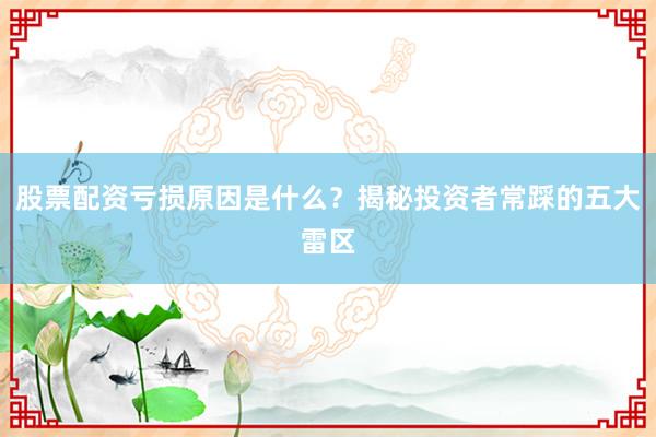 股票配资亏损原因是什么？揭秘投资者常踩的五大雷区