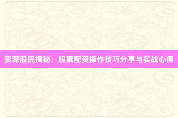 资深股民揭秘：股票配资操作技巧分享与实战心得