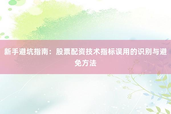 新手避坑指南：股票配资技术指标误用的识别与避免方法