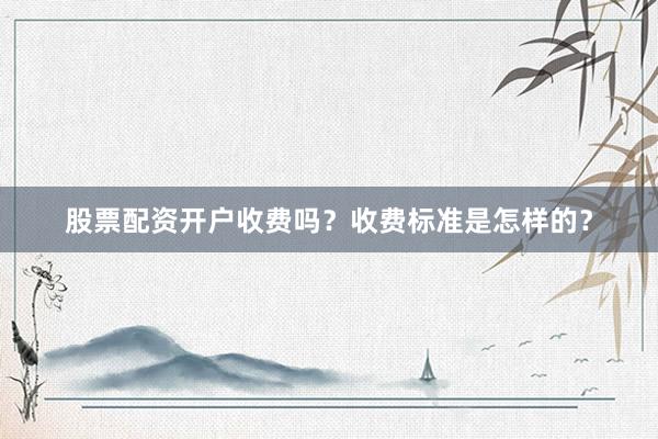 股票配资开户收费吗？收费标准是怎样的？