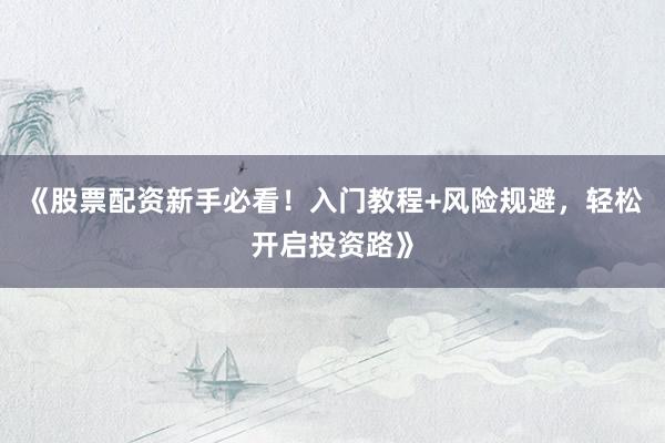 《股票配资新手必看！入门教程+风险规避，轻松开启投资路》
