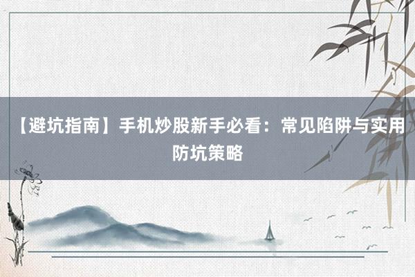 【避坑指南】手机炒股新手必看：常见陷阱与实用防坑策略